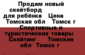 Продам новый скейтборд Larsen Junior для ребёнка › Цена ­ 900 - Томская обл., Томск г. Спортивные и туристические товары » Скейтинг   . Томская обл.,Томск г.